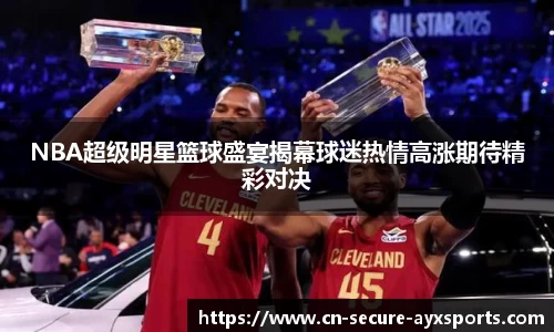 NBA超级明星篮球盛宴揭幕球迷热情高涨期待精彩对决
