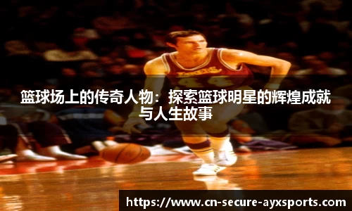 篮球场上的传奇人物：探索篮球明星的辉煌成就与人生故事